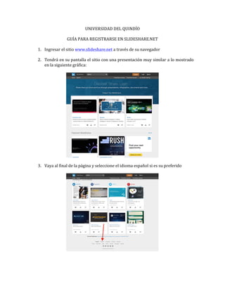 UNIVERSIDAD	
  DEL	
  QUINDÍO	
  
	
  
GUÍA	
  PARA	
  REGISTRARSE	
  EN	
  SLIDESHARE.NET	
  
	
  
1. Ingresar	
  el	
  s...