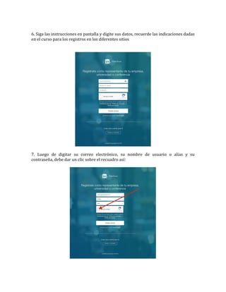  
6.	
  Siga	
  las	
  instrucciones	
  en	
  pantalla	
  y	
  digite	
  sus	
  datos,	
  recuerde	
  las	
  indicaciones	
  dadas	
  
en	
  el	
  curso	
  para	
  los	
  registros	
  en	
  los	
  diferentes	
  sitios	
  
	
  
	
  
	
  
	
  
7.	
   Luego	
   de	
   digitar	
   su	
   correo	
   electrónico,	
   su	
   nombre	
   de	
   usuario	
   o	
   alias	
   y	
   su	
  
contraseña,	
  debe	
  dar	
  un	
  clic	
  sobre	
  el	
  recuadro	
  así:	
  
	
  
	
  
 