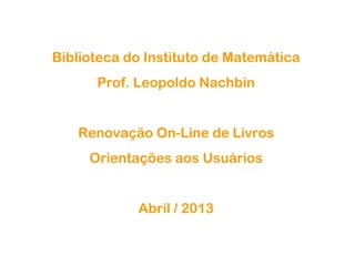 Biblioteca do Instituto de Matemática
Prof. Leopoldo Nachbin
Renovação On-Line de Livros
Orientações aos Usuários
Abril / 2013
 