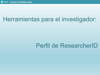 Unidad de Bibliometría
Herramientas para el investigador:
Perfil de ResearcherID
 