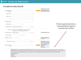 Completarlosdatosdel perfil:
Prestar especial atención a
la posibilidad de registrar
variantes del nombre
Unidad de Bibliometría