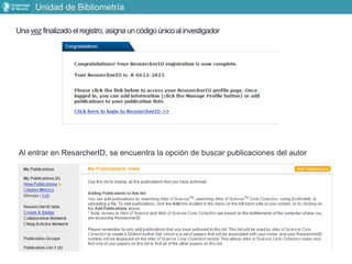 Una vezfinalizado elregistro, asigna uncódigoúnicoal investigador
Al entrar en ResarcherID, se encuentra la opción de buscar publicaciones del autor
Unidad de Bibliometría