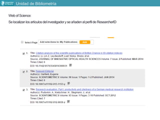 Web of Science:
Se localizanlosartículosdelinvestigadory se añadenalperfilde ResearcherID
Unidad de Bibliometría