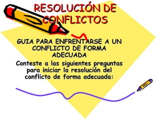 RESOLUCIÓN DE
      CONFLICTOS

GUIA PARA ENFRENTARSE A UN
      CONFLICTO DE FORMA
             ADECUADA
Conteste a las siguientes preguntas
    para iniciar la resolución del
   conflicto de forma adecuada:
 