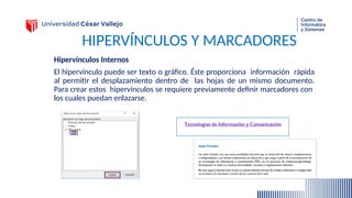 HIPERVÍNCULOS Y MARCADORES
Hipervínculos Internos
El hipervínculo puede ser texto o gráfico. Éste proporciona información rápida
al permitir el desplazamiento dentro de las hojas de un mismo documento.
Para crear estos hipervínculos se requiere previamente definir marcadores con
los cuales puedan enlazarse.
 