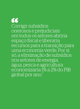 62
                            63




Corrigir subsídios
onerosos e prejudiciais
em todos os setores abriria
espaço fiscal e liberaria
recursos para a transição para
uma economia verde. Por si
só, a eliminação de subsídios
nos setores de energia,
água, pesca e agricultura
economizaria 1% a 2% do PIB
global por ano.”
 
