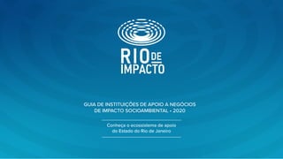 GUIA DE INSTITUIÇÕES DE APOIO A NEGÓCIOS
DE IMPACTO SOCIOAMBIENTAL • 2020
Conheça o ecossistema de apoio
do Estado do Rio de Janeiro
 