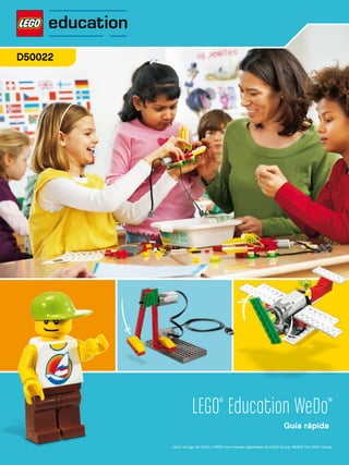 D50022




                    LEGO® Education WeDo™
                                                                      Guía rápida

         LEGO, el logo de LEGO y WEDO son marcas registradas de LEGO Group. ©2009 The LEGO Group.
 