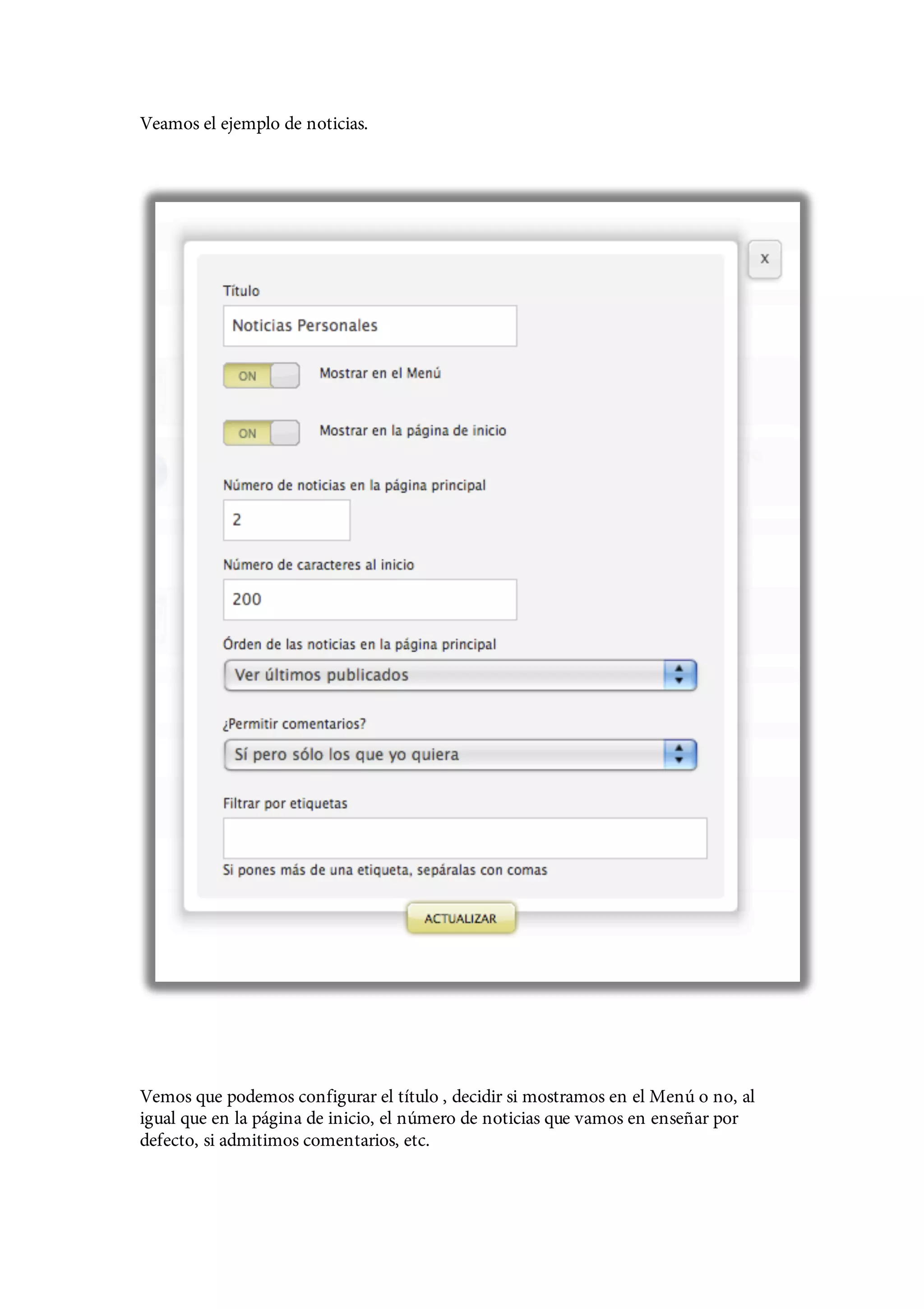 Veamos el ejemplo de noticias.




Vemos que podemos configurar el título , decidir si mostramos en el Menú o no, al
igual que en la página de inicio, el número de noticias que vamos en enseñar por
defecto, si admitimos comentarios, etc.
 