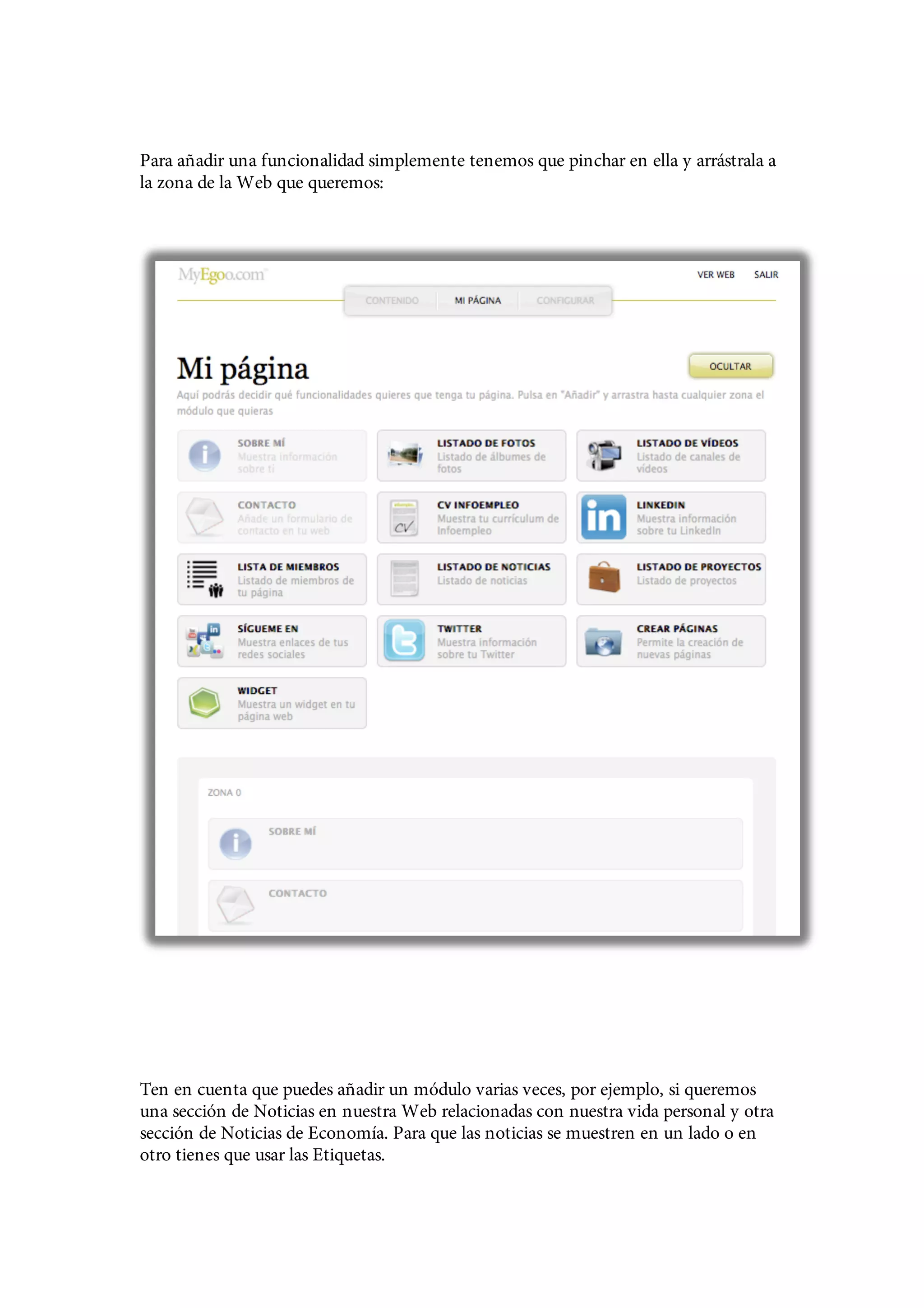 Para añadir una funcionalidad simplemente tenemos que pinchar en ella y arrástrala a
la zona de la Web que queremos:




Ten en cuenta que puedes añadir un módulo varias veces, por ejemplo, si queremos
una sección de Noticias en nuestra Web relacionadas con nuestra vida personal y otra
sección de Noticias de Economía. Para que las noticias se muestren en un lado o en
otro tienes que usar las Etiquetas.
 