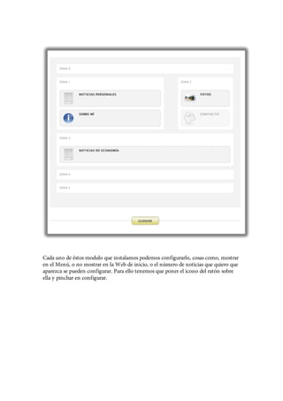 Cada uno de éstos modulo que instalamos podemos configurarlo, cosas como, mostrar
en el Menú, o no mostrar en la Web de inicio, o el número de noticias que quiero que
aparezca se pueden configurar. Para ello tenemos que poner el icono del ratón sobre
ella y pinchar en configurar.
 