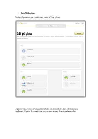 •   Área Mi Página:
Aquí configuramos que cosas se ven en mi Web y cómo.




Lo primero que vamos a ver es cómo añadir funcionalidades, para ello tienes que
pinchar en el botón de Añadir, que tenemos en la parte de arriba a la derecha.
 