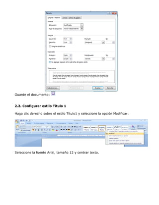 Guarde el documento:
2.2. Configurar estilo Título 1
Haga clic derecho sobre el estilo Título1 y seleccione la opción Modificar:
Seleccione la fuente Arial, tamaño 12 y centrar texto.
 