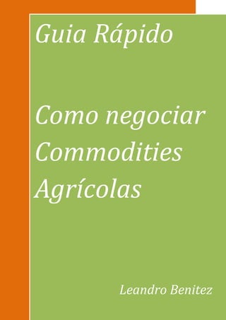 Guia Rápido

Como negociar
Commodities
Agrícolas


      Leandro Benitez
 