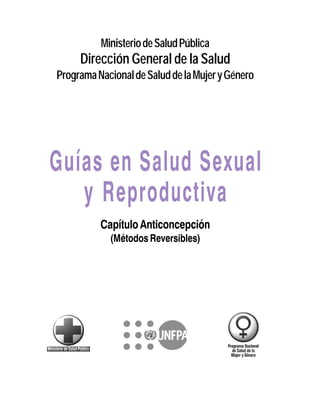 MinisteriodeSaludPública
Dirección General de la Salud
ProgramaNacionaldeSaluddelaMujeryGénero
Guías en Salud Sexual
y Reproductiva
Capítulo Anticoncepción
(Métodos Reversibles)
 