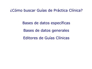 Bases de datos específicas Bases de datos generales Editores de Guías Clínicas ¿Cómo buscar Guías de Práctica Clínica? 