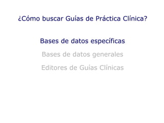 Bases de datos específicas Bases de datos generales Editores de Guías Clínicas ¿Cómo buscar Guías de Práctica Clínica? 