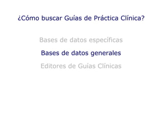 Bases de datos específicas Bases de datos generales Editores de Guías Clínicas ¿Cómo buscar Guías de Práctica Clínica? 