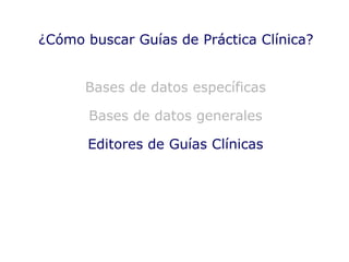 Bases de datos específicas Bases de datos generales Editores de Guías Clínicas ¿Cómo buscar Guías de Práctica Clínica? 