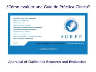 Appraisal of Guidelines Research and Evaluation  ¿Cómo evaluar una Guía de Práctica Clínica? 