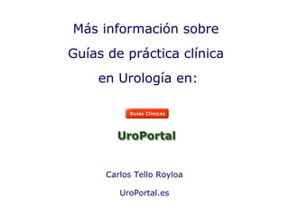 Carlos Tello Royloa UroPortal.es Más información sobre Guías de práctica clínica en Urología en: 