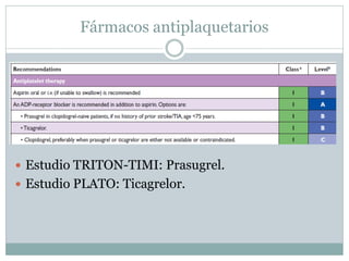Fármacos antiplaquetarios
 Estudio TRITON-TIMI: Prasugrel.
 Estudio PLATO: Ticagrelor.
 
