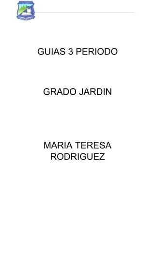 GUIAS 3 PERIODO
GRADO JARDIN
MARIA TERESA
RODRIGUEZ
 