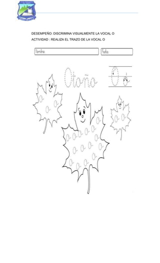 DESEMPEÑO: DISCRIMINA VISUALMENTE LA VOCAL O
ACTIVIDAD : REALIZA EL TRAZO DE LA VOCAL O
 