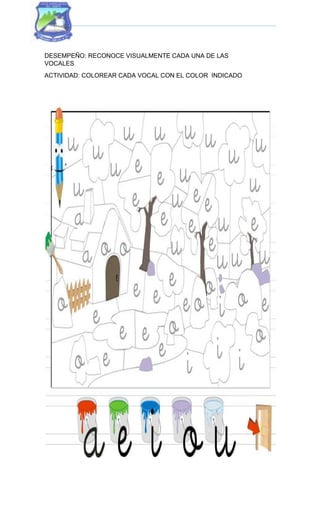 DESEMPEÑO: RECONOCE VISUALMENTE CADA UNA DE LAS
VOCALES
ACTIVIDAD: COLOREAR CADA VOCAL CON EL COLOR INDICADO
 
