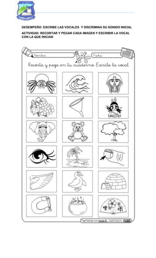 DESEMPEÑO: ESCRIBE LAS VOCALES Y DISCRIMINA SU SONIDO INICIAL
ACTIVIDAD: RECORTAR Y PEGAR CADA IMAGEN Y ESCRIBIR LA VOCAL
CON LA QUE INICIAN
 