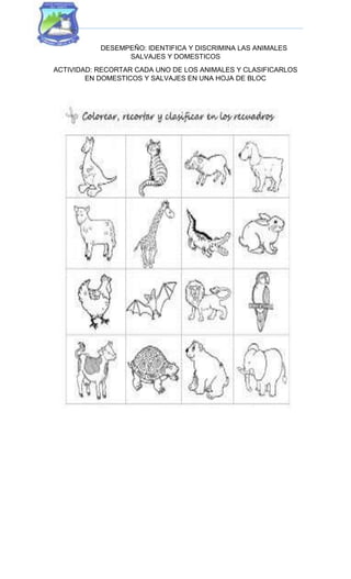 DESEMPEÑO: IDENTIFICA Y DISCRIMINA LAS ANIMALES
SALVAJES Y DOMESTICOS
ACTIVIDAD: RECORTAR CADA UNO DE LOS ANIMALES Y CLASIFICARLOS
EN DOMESTICOS Y SALVAJES EN UNA HOJA DE BLOC
 