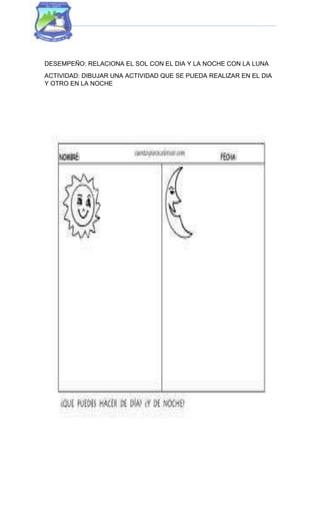 DESEMPEÑO: RELACIONA EL SOL CON EL DIA Y LA NOCHE CON LA LUNA
ACTIVIDAD: DIBUJAR UNA ACTIVIDAD QUE SE PUEDA REALIZAR EN EL DIA
Y OTRO EN LA NOCHE
 