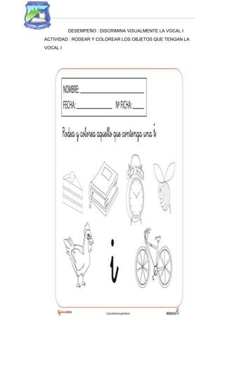 DESEMPEÑO : DISCRIMINA VISUALMENTE LA VOCAL I
ACTIVIDAD : RODEAR Y COLOREAR LOS OBJETOS QUE TENGAN LA
VOCAL I
 