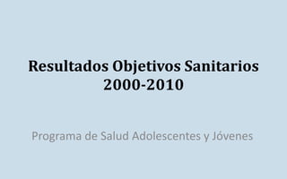 Resultados Objetivos Sanitarios
2000-2010
Programa de Salud Adolescentes y Jóvenes
 