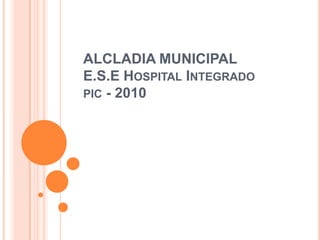 ALCLADIA MUNICIPAL
E.S.E HOSPITAL INTEGRADO
PIC - 2010
 