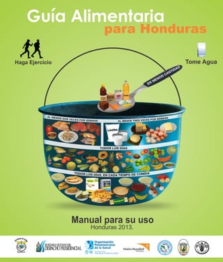 Guía Alimentaria 
para Honduras 
Haga Ejercicio Tome Agua 
Manual para su uso 
Honduras 2013. 
 
