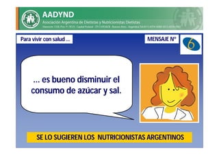 Para vivir con salud …                  MENSAJE Nº




     ... es bueno disminuir el
    consumo de azúcar y sal.




       SE LO SUGIEREN LOS NUTRICIONISTAS ARGENTINOS
 