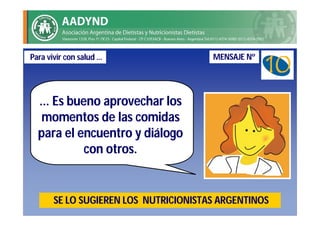 Para vivir con salud …                 MENSAJE Nº




  ... Es bueno aprovechar los
   momentos de las comidas
  para el encuentro y diálogo
            con otros.


       SE LO SUGIEREN LOS NUTRICIONISTAS ARGENTINOS
 