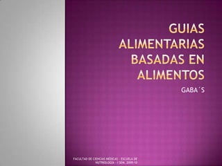 GUIAS ALIMENTARIAS BASADAS EN ALIMENTOS GABA´S FACULTAD DE CIENCIAS MÉDICAS - ESCUELA DE NUTRIOLOGÌA - I SEM. 2009-10 