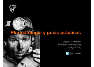 Pluripatología y guías prácticas
                         Victor M. Montori
                     Profesor de Medicina
                              Mayo Clinic

                               @vmontori
 