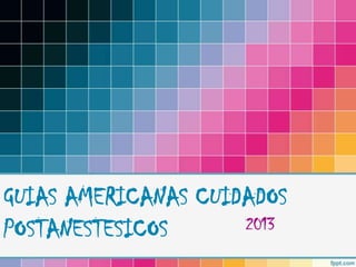 GUIAS AMERICANAS CUIDADOS
POSTANESTESICOS      2013
 