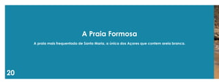 20 
A Praia Formosa 
A praia mais frequentada de Santa Maria, a única dos Açores que contem areia branca.  
