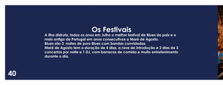 40 
Os Festivais 
A ilha disfruta, todos os anos em Julho o melhor festival de Blues do país e o mais antigo de Portugal em anos consecutivos a Maré de Agosto. 
Blues são 3 noites de puro Blues com bandas convidadas. 
Maré de Agosto tem a duração de 4 dias, a rave de introdução e 3 dias de 3 concertos por noite e 1 DJ, com barracas de comida e muito entretenimento durante o dia.  