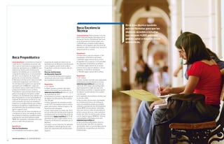 Becas y créditos 2012 / EDUCACIÓN SUPERIOR




                                                                                                                                                  en el área técnica también
                                                                                                    Beca excelencia                               existen fórmulas para que los
                                                                                                    técnica                                       alumnos accedan a estudiar.
                                                                                                    Características: Busca premiar a los me-      Los mejores 4.000 puntajes
                                                                                                    jores 4.000 estudiantes que opten por la
                                                                                                    formación Técnico-Profesional. Para esto      podrán optar a mayores becas
                                                                                                    se les financiará un monto mayor a los
                                                                                                    $ 600.000 que considera la Beca Nuevo
                                                                                                                                                  económicas.
                                                                                                    Milenio, con el objetivo que esta beca de
                                                                                                    excelencia cubra un monto muy cercano al
                                                                                                    arancel real de su carrera.

                                                                                                    Beneficios:
                                                                                                      Primer tercio: para los mejores 1.334
     Beca Propedéutico
                                                                                                    l	
                                                                                                    estudiantes, el beneficio será hasta
                                                                                                    $ 800.000, según arancel de la carrera.
     Características: Consistente en financiar          programa de nivelación dentro de los        l	Segundo tercio: para los 1.333 estudian-
     1.000 becas a estudiantes de primer año            aprobados por el Ministerio de Educación    tes siguientes, el beneficio será hasta
     2012 que se matriculen en programas de             como elegibles, podrá recibir la Beca       $ 750.000, según arancel de la carrera.
     nivelación aprobados por el MINEDUC que            Propedéutico durante el primer año de       l	Tercer tercio: para los últimos 1.333 es-
     realizan las Instituciones de Educación            su carrera.                                 tudiantes, el beneficio será hasta
     Superior acreditadas por la Comisión Na-           Para las instituciones                      $ 700.000, según arancel de la carrera.
     cional de Acreditación al 31 de diciembre          de educación superior:
     de 2011, con el objetivo de nivelar com-           l	 Institución de Educación Superior
                                                          La                                        Requisitos:
     petencias y acortar brechas existentes.            recibirá por única vez hasta $ 800.000      l	 Ser chileno.
     El Ministerio de Educación realiza llamado         por estudiante matriculado.                 l	 Haber llenado y enviado adecuadamente
     a presentar programas a las Institucio-                                                        el formulario de postulación en el sitio
     nes de Educación Superior, los que serán           Requisitos:                                 www.becasycreditos.cl en el mes de
     aprobados por el MINEDUC. Luego, los               l	Ser  chileno.                             marzo de 2012, plazo que se dispondrá
     estudiantes que se matriculen en dichos            l	 Haber llenado y enviado adecuada-        oportunamente a través de este sitio.
     programas tendrán acceso a la Beca                 mente el formulario de postulación en       l	 Pertenecer al primer o segundo quintil
     Propedéutico que permitirá financiar los           www.becasycreditos.cl entre el 2 al 21      de ingreso socioeconómico de la pobla-
     gastos del programa. De forma comple-              de noviembre de 2011.                       ción del país.
     mentaria, los estudiantes que cuenten con          l	 Pertenecer al primer o segundo quintil   l	 Ser egresado de enseñanza media a par-
     Beca Propedéutico no les será exigible el          de ingreso socioeconómico de la pobla-      tir del año 2008.
     requisito de pertenecer al 5% de los me-           ción del país.                              l	 Para la selección de estos estudiantes,
     jores promedios de notas de enseñanza                                                          se considerará el factor de ranking de
                                                        l	 Haber egresado de enseñanza media
     media de su establecimiento para la Beca                                                       notas de enseñanza media por estable-
                                                        el año 2011 de establecimientos munici-
     Excelencia Académica, exigiéndoseles un                                                        cimiento y puntaje de nota de enseñanza
                                                        pales, particulares subvencionados o de
     promedio de notas de enseñanza media                                                           media (NEM) del estudiante, ordenados
                                                        administración delegada.
     igual o superior a 6,0.                                                                        éstos por estricto orden de precedencia.
     Para la selección de estos estudiantes se          l	 Estar matriculado en primer año 2012
                                                        en una Institución de Educación Superior    l	 Para carreras técnicas, matricularse en
     considerará el factor de ranking de notas                                                      primer año 2012 en Instituciones de Edu-
     de enseñanza media por establecimiento             acreditada ante la Comisión Nacional de
                                                        Acreditación www.cnachile.cl al 31 de       cación Superior que el MINEDUC informe
     y puntaje de nota de enseñanza media                                                           como elegible, informadas en el sitio
     (NEM) del estudiante, ordenados éstos por          diciembre de 2011 y que cuente con un
                                                        Programa de Nivelación aprobado por el      www.becasycreditos.cl.
     estricto orden de precedencia.
                                                        Mineduc.                                    l	 Para carreras profesionales, matricu-
                                                        l	 Cumplir con los requisitos de admisión   larse en primer año 2012 en carreras
     Beneficios:                                        que establece cada programa de nive-        acreditadas ante la Comisión Nacional de
     Para los estudiantes:                              lación de cada Institución de Educación     Acreditación e impartidas por Institutos
     l	 estudiante matriculado en algún
       El                                               Superior.                                   Profesionales.



     www.becasycreditos.cl / CAll CENtER 600 600 2626
12                                                                                                                                                                                                                             13
 