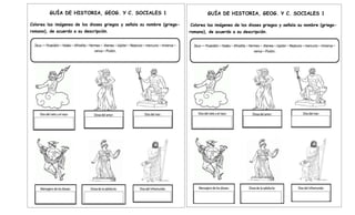 GUÍA DE HISTORIA, GEOG. Y C. SOCIALES 1
Colorea las imágenes de los dioses griegos y señala su nombre (griego-
romano), de acuerdo a su descripción.
GUÍA DE HISTORIA, GEOG. Y C. SOCIALES 1
Colorea las imágenes de los dioses griegos y señala su nombre (griego-
romano), de acuerdo a su descripción.
 