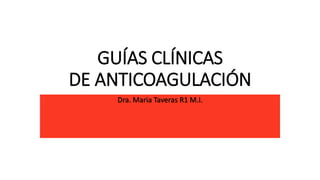 GUÍAS CLÍNICAS
DE ANTICOAGULACIÓN
Dra. Maria Taveras R1 M.I.
 