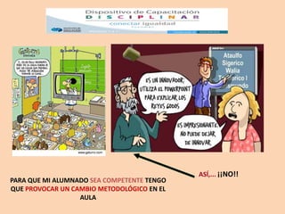ASÍ,... ¡¡NO!!
PARA QUE MI ALUMNADO SEA COMPETENTE TENGO
QUE PROVOCAR UN CAMBIO METODOLÓGICO EN EL
                  AULA
 