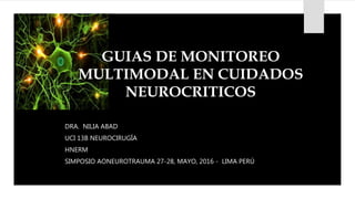 GUIAS DE MONITOREO
MULTIMODAL EN CUIDADOS
NEUROCRITICOS
DRA. NILIA ABAD
UCI 13B NEUROCIRUGÍA
HNERM
SIMPOSIO AONEUROTRAUMA 27-28, MAYO, 2016 - LIMA PERÚ
 