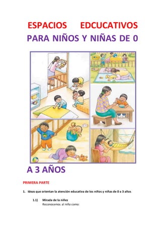 ESPACIOS EDCUCATIVOS
PARA NIÑOS Y NIÑAS DE 0
A 3 AÑOS
PRIMERA PARTE
1. Ideas que orientan la atención educativa de los niños y niñas de 0 a 3 años
1.1) Mirada de la niñez
Reconocemos al niño como:
 