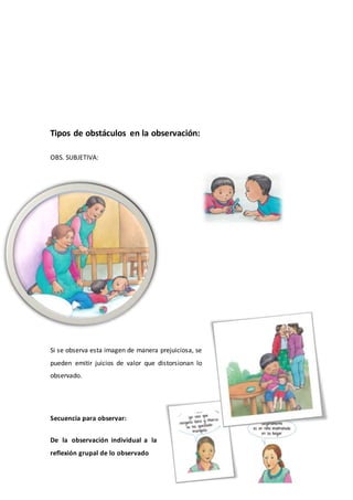Tipos de obstáculos en la observación:
OBS. SUBJETIVA:
OBS.PREJUICIOSA
Si se observa esta imagen de manera prejuiciosa, se
pueden emitir juicios de valor que distorsionan lo
observado.
Secuencia para observar:
De la observación individual a la
reflexión grupal de lo observado
 